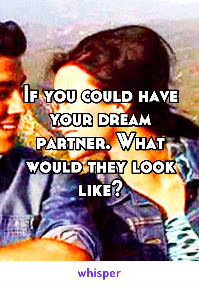 If you could have your dream partner. What would they look like?