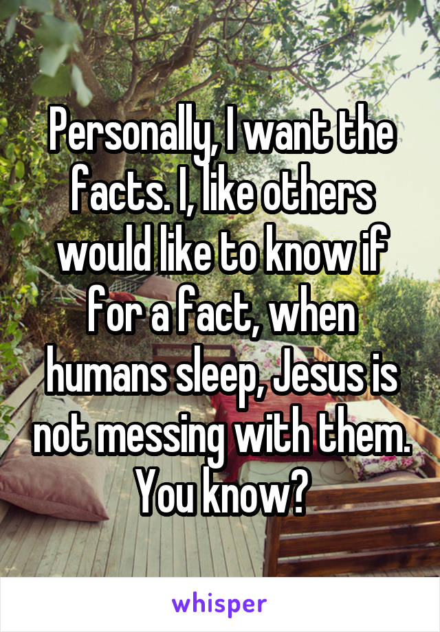 Personally, I want the facts. I, like others would like to know if for a fact, when humans sleep, Jesus is not messing with them. You know?