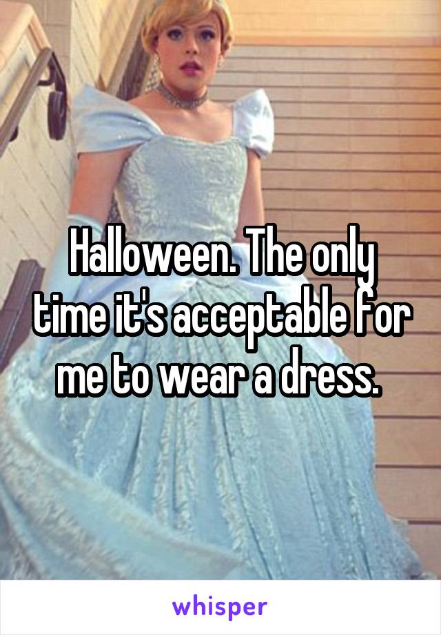 Halloween. The only time it's acceptable for me to wear a dress. 