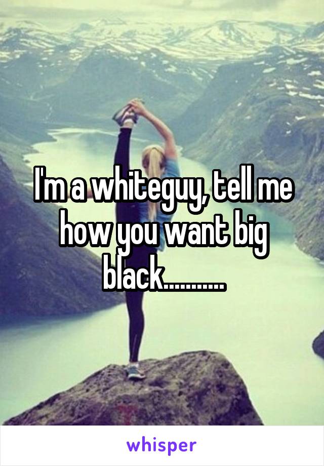 I'm a whiteguy, tell me how you want big black...........