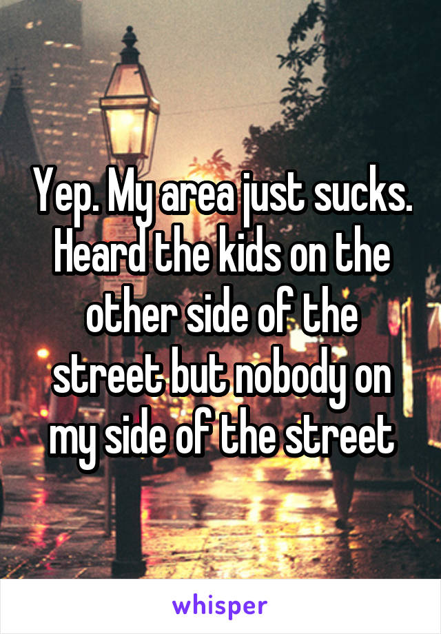 Yep. My area just sucks. Heard the kids on the other side of the street but nobody on my side of the street