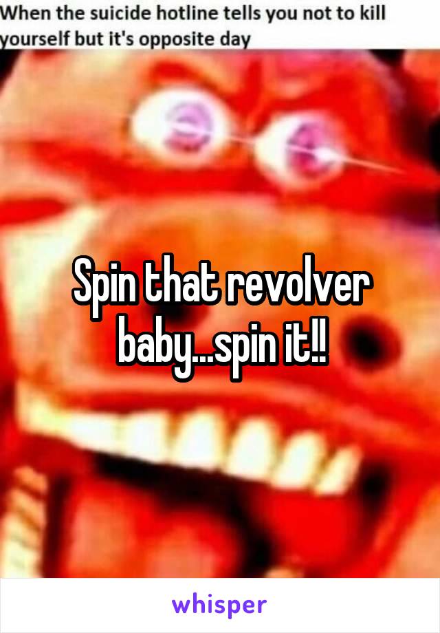 Spin that revolver baby...spin it!!