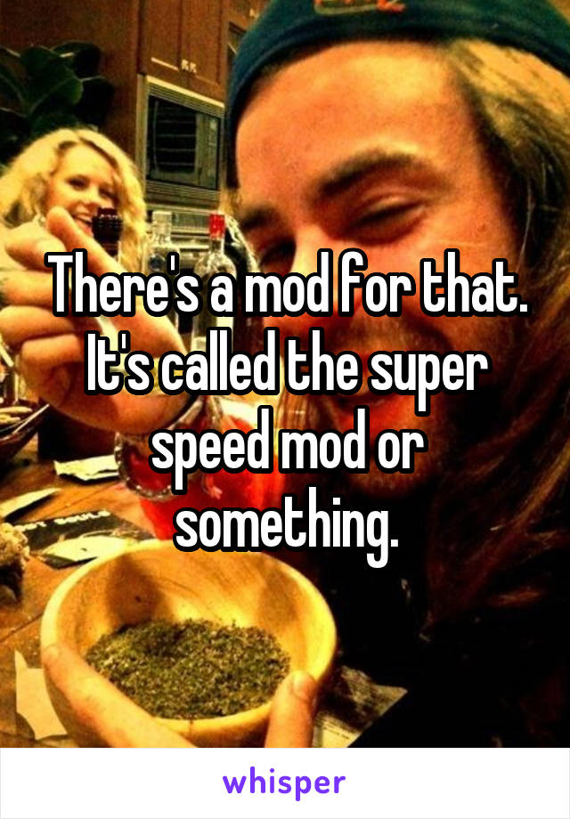 There's a mod for that. It's called the super speed mod or something.