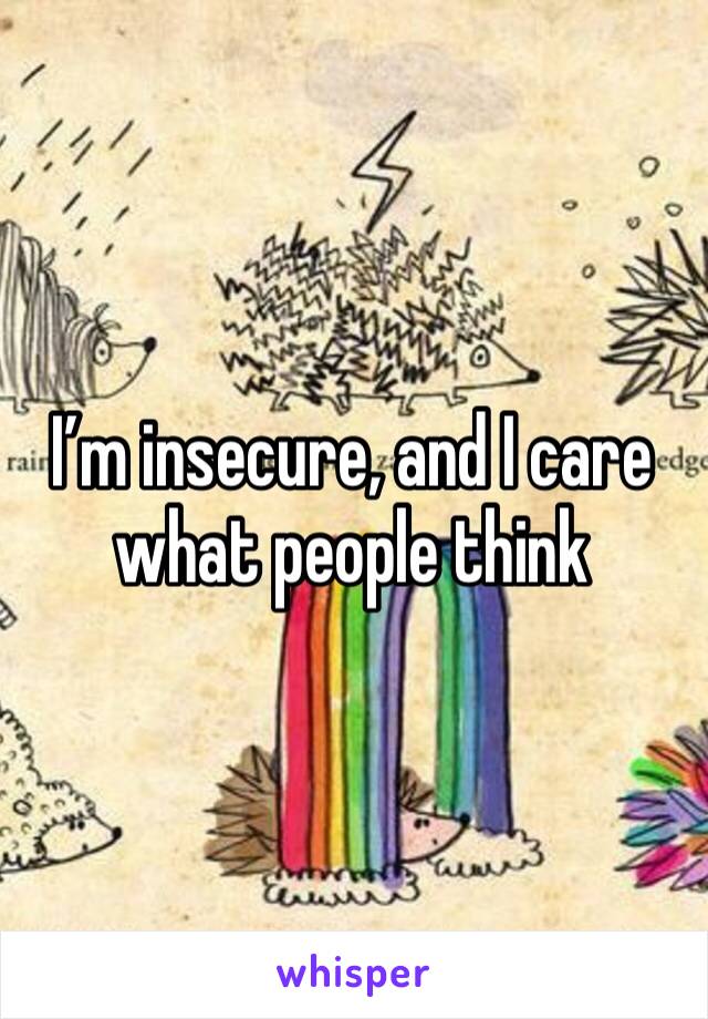 I’m insecure, and I care what people think 