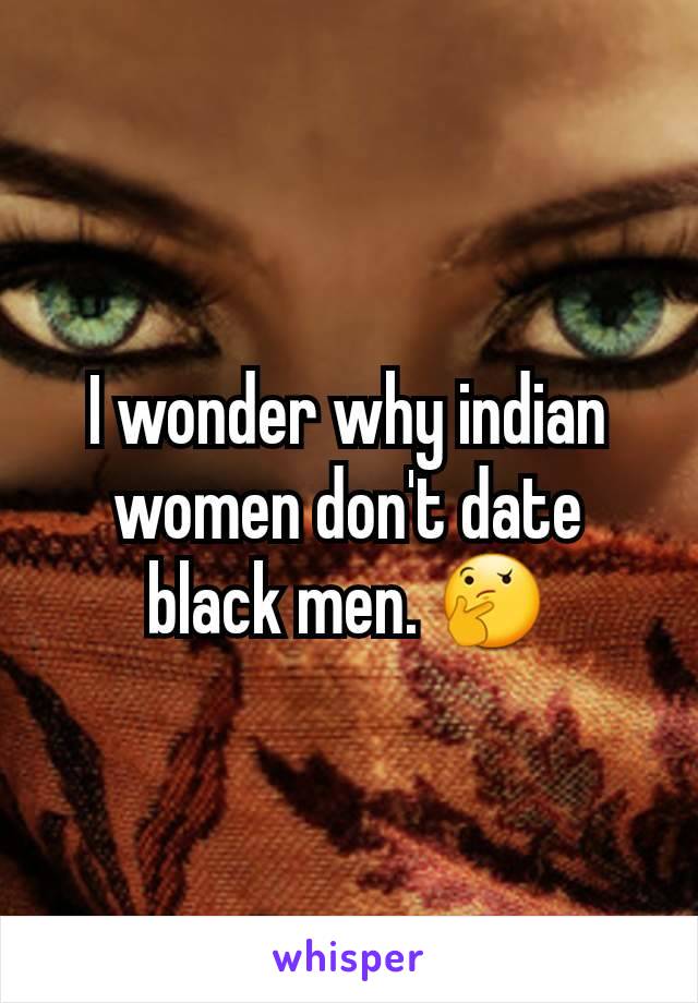 I wonder why indian women don't date black men. 🤔