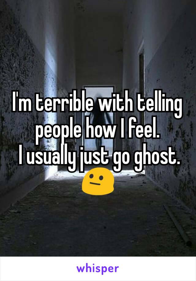 I'm terrible with telling people how I feel.
 I usually just go ghost.
😐