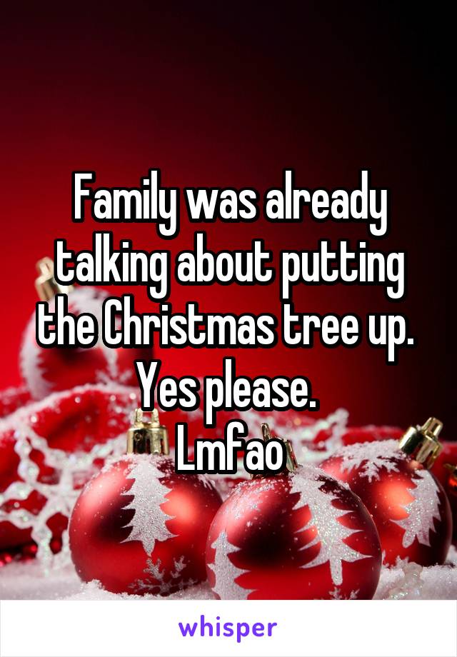 Family was already talking about putting the Christmas tree up. 
Yes please. 
Lmfao