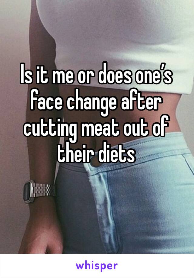 Is it me or does one’s face change after cutting meat out of their diets