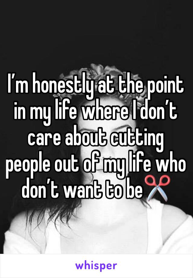 I’m honestly at the point in my life where I don’t care about cutting people out of my life who don’t want to be✂️