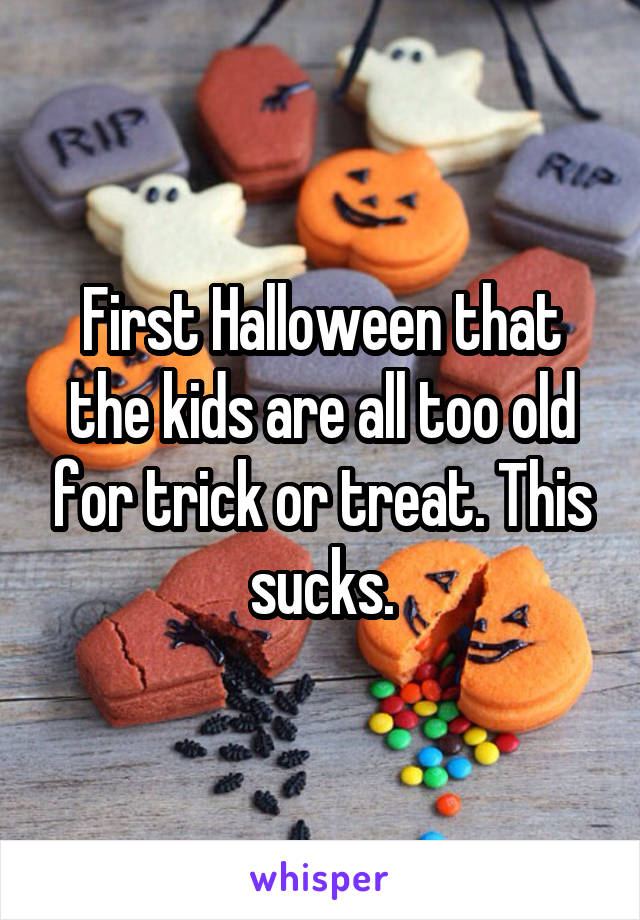 First Halloween that the kids are all too old for trick or treat. This sucks.