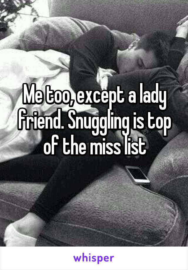 Me too, except a lady friend. Snuggling is top of the miss list
