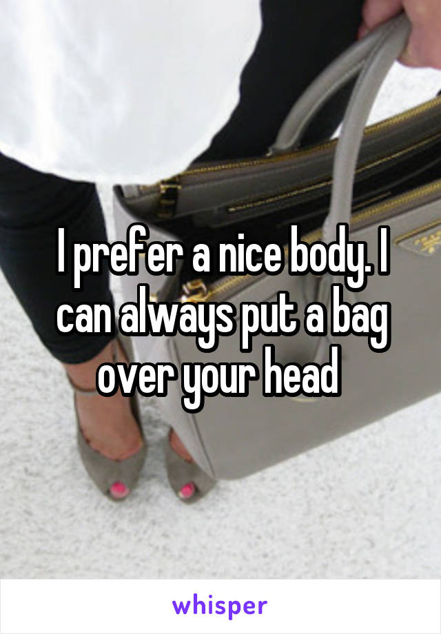 I prefer a nice body. I can always put a bag over your head 