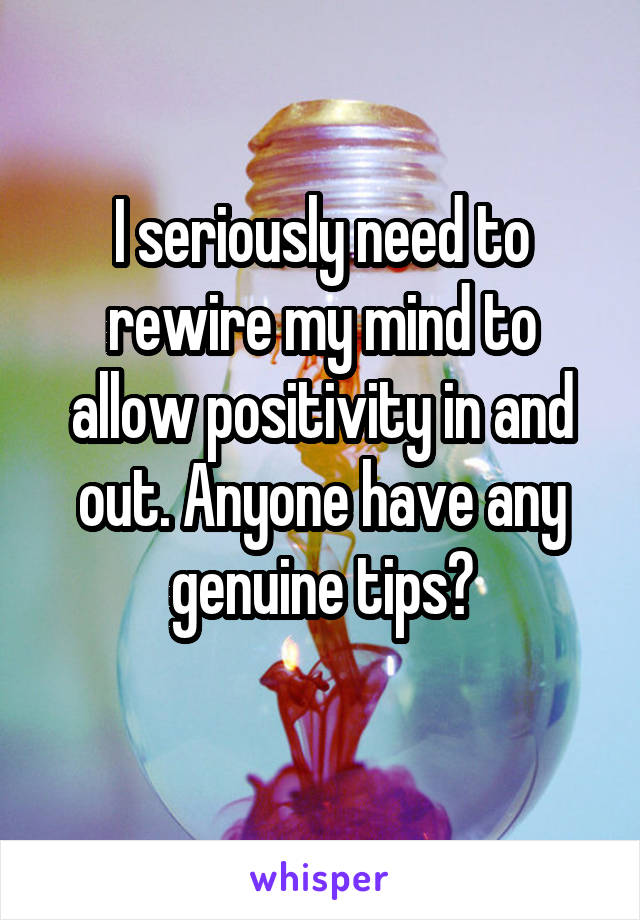 I seriously need to rewire my mind to allow positivity in and out. Anyone have any genuine tips?
