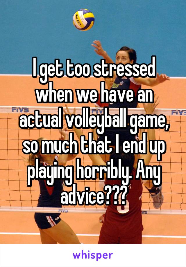 I get too stressed when we have an actual volleyball game, so much that I end up playing horribly. Any advice???