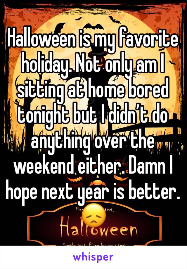 Halloween is my favorite holiday. Not only am I sitting at home bored tonight but I didn’t do anything over the weekend either. Damn I hope next year is better. 😞