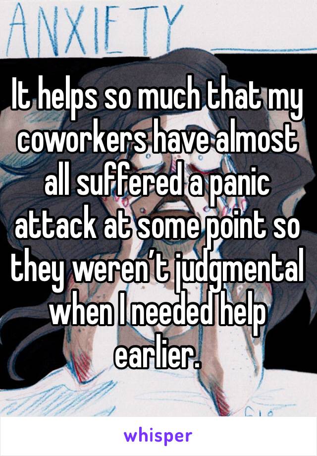 It helps so much that my coworkers have almost all suffered a panic attack at some point so they weren’t judgmental when I needed help earlier.