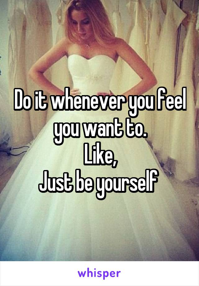 Do it whenever you feel you want to.
Like,
Just be yourself 