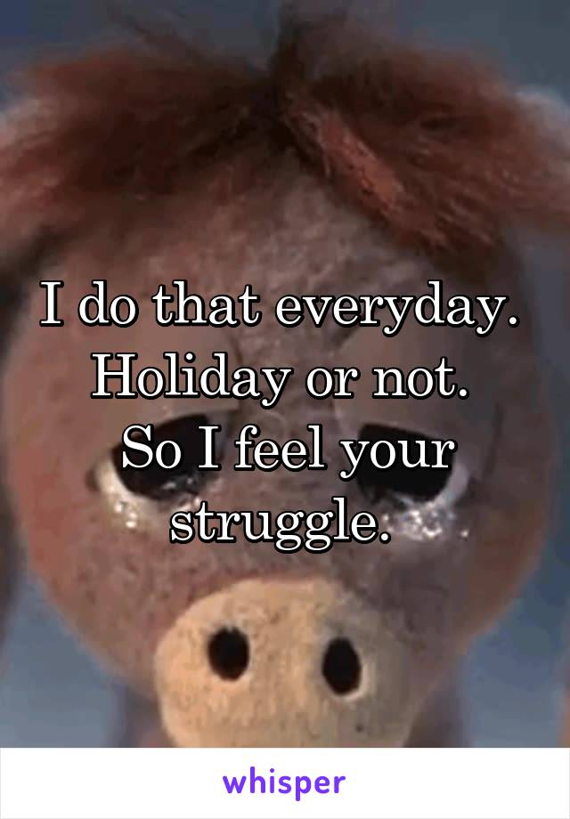 I do that everyday. 
Holiday or not. 
So I feel your struggle. 