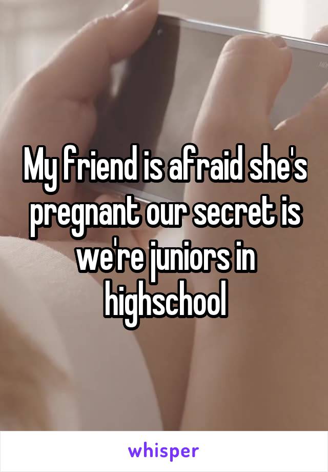 My friend is afraid she's pregnant our secret is we're juniors in highschool