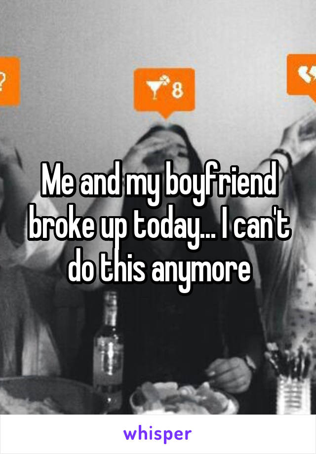 Me and my boyfriend broke up today... I can't do this anymore