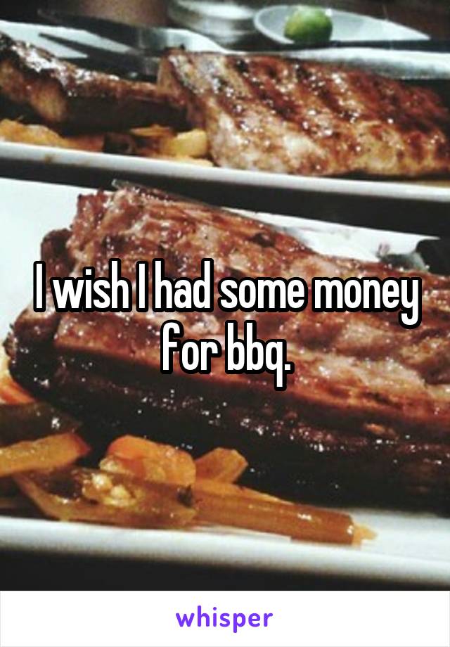I wish I had some money for bbq.