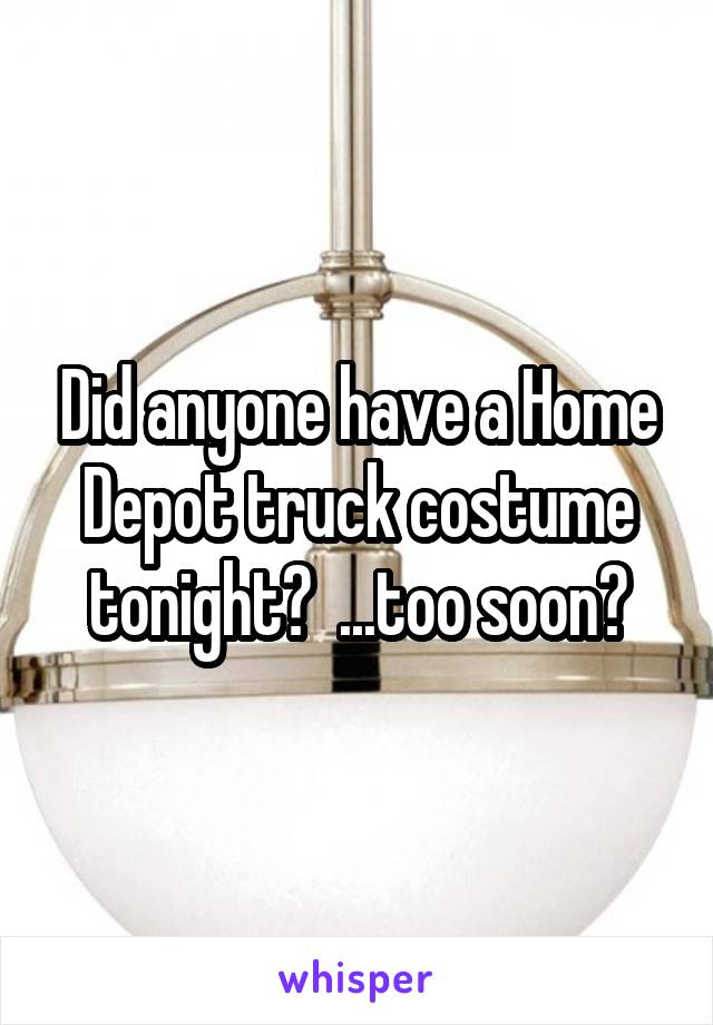 Did anyone have a Home Depot truck costume tonight?  ...too soon?