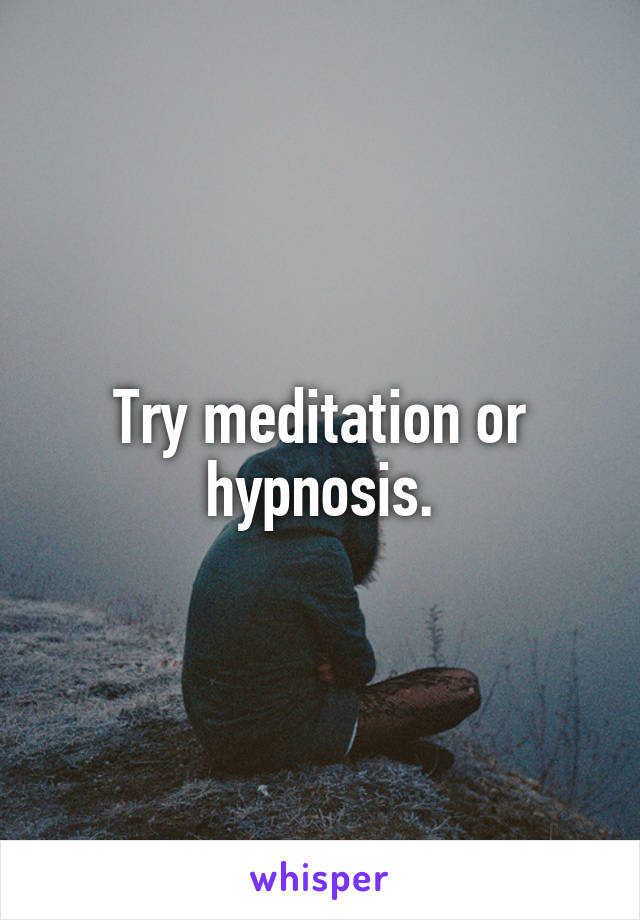 Try meditation or hypnosis.