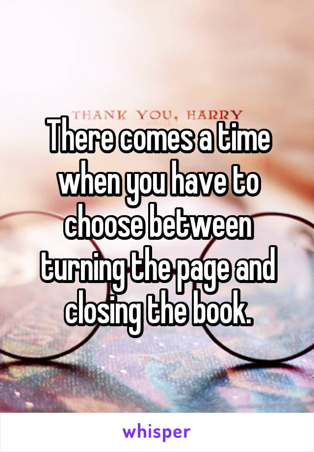 There comes a time when you have to choose between turning the page and closing the book.