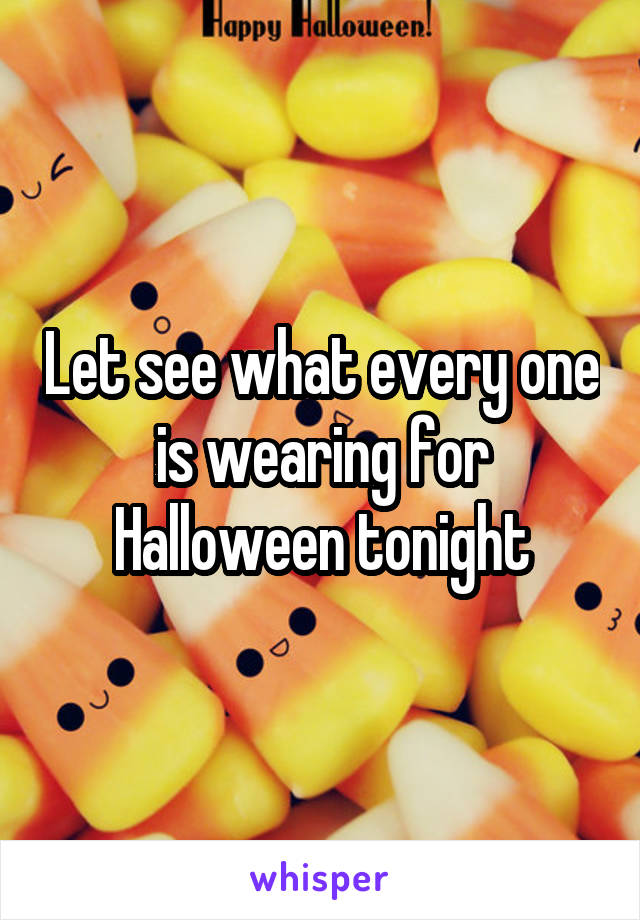 Let see what every one is wearing for Halloween tonight