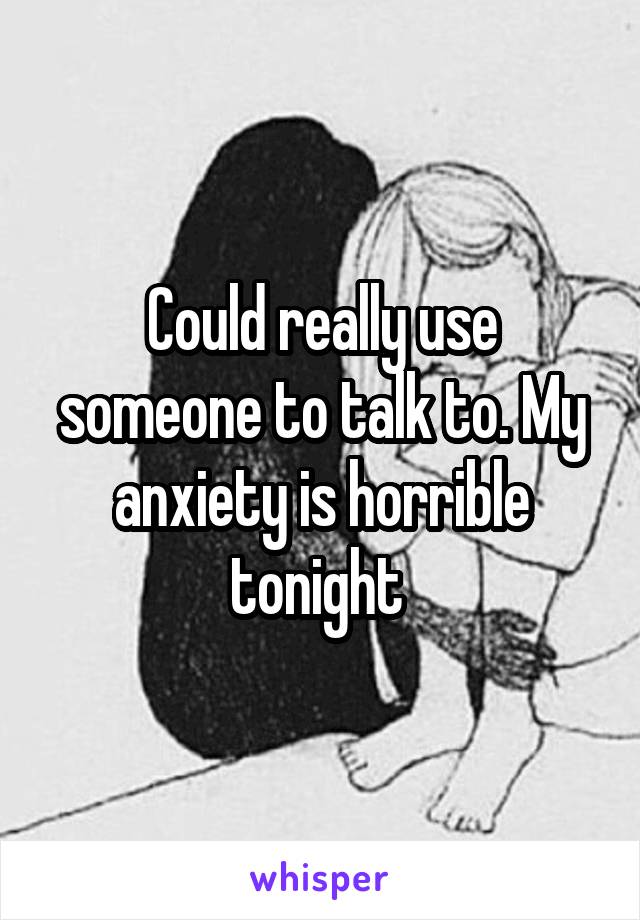 Could really use someone to talk to. My anxiety is horrible tonight 