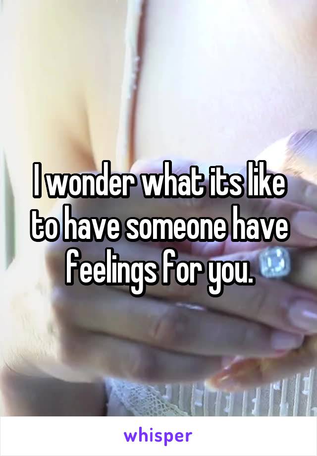 I wonder what its like to have someone have feelings for you.