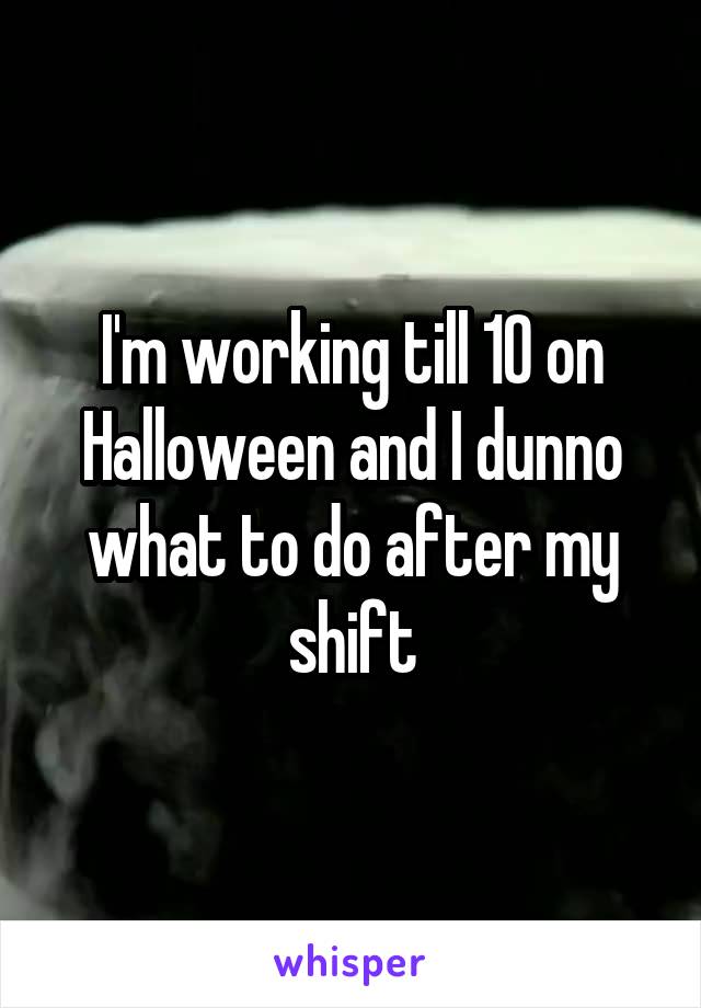 I'm working till 10 on Halloween and I dunno what to do after my shift