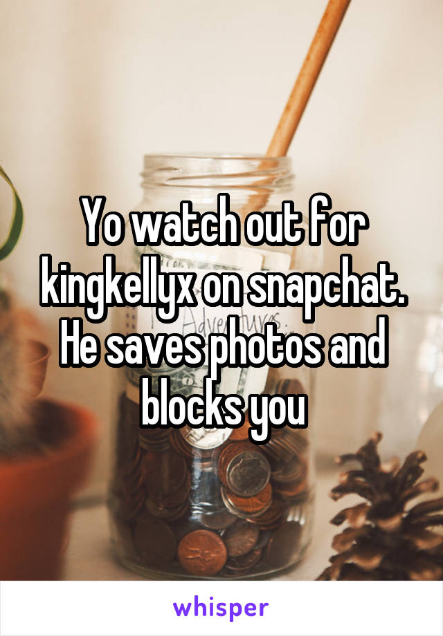 Yo watch out for kingkellyx on snapchat. He saves photos and blocks you