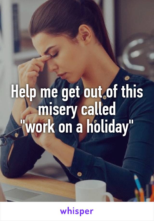 Help me get out of this misery called
"work on a holiday"