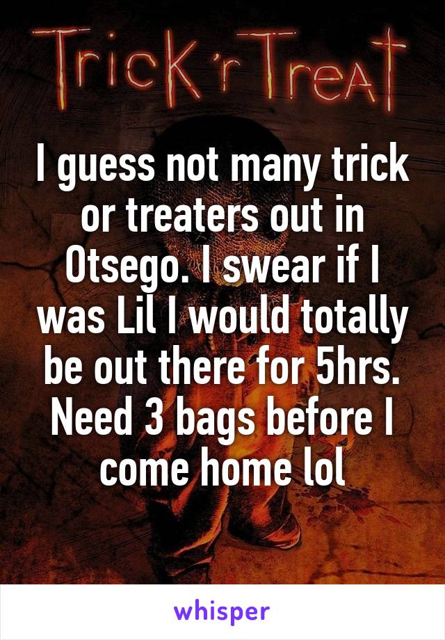 I guess not many trick or treaters out in Otsego. I swear if I was Lil I would totally be out there for 5hrs. Need 3 bags before I come home lol