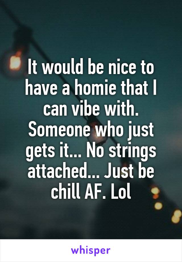 It would be nice to have a homie that I can vibe with. Someone who just gets it... No strings attached... Just be chill AF. Lol