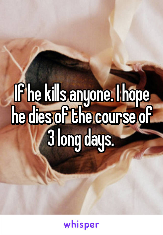 If he kills anyone. I hope he dies of the course of 3 long days. 