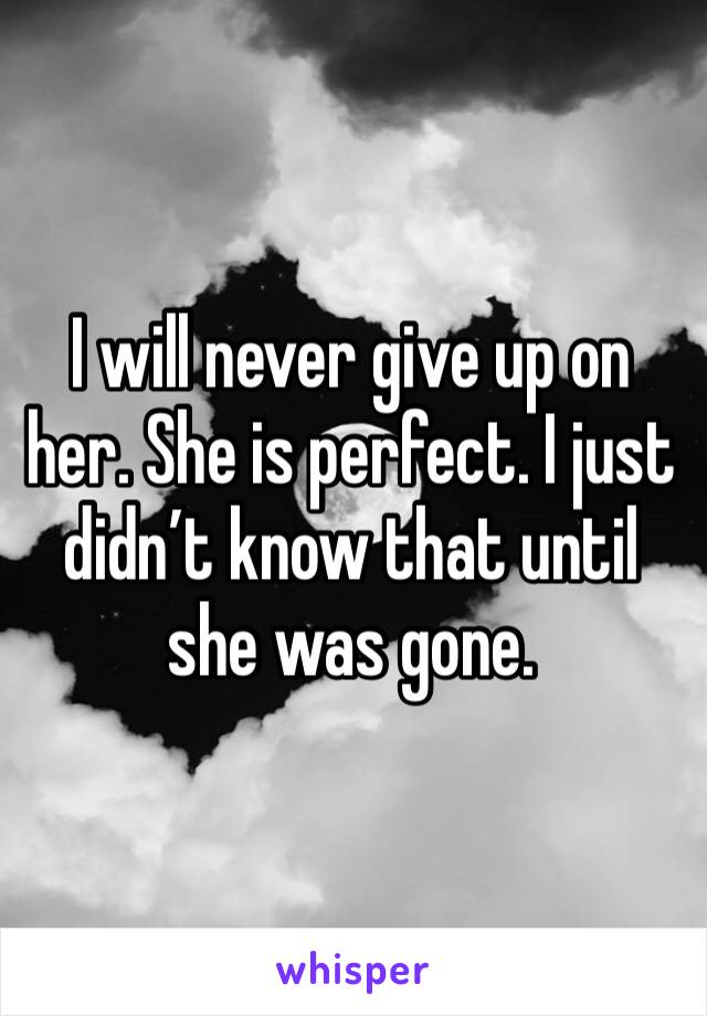 I will never give up on her. She is perfect. I just didn’t know that until she was gone. 