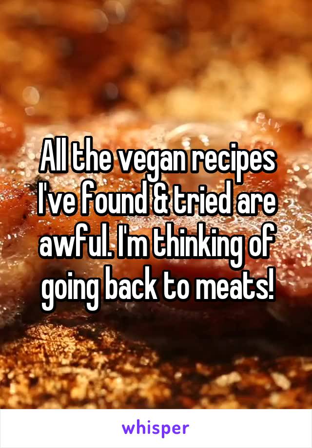 All the vegan recipes I've found & tried are awful. I'm thinking of going back to meats!