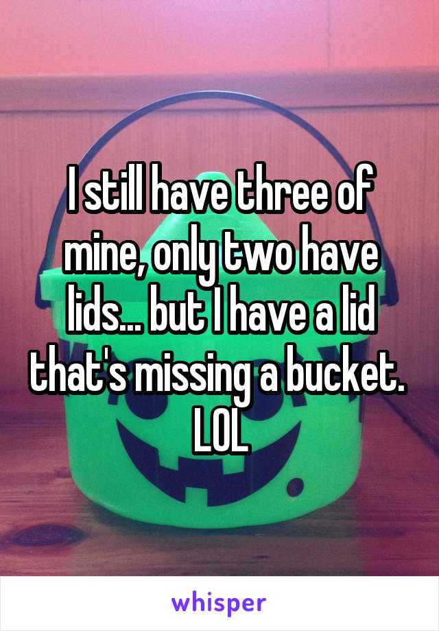 I still have three of mine, only two have lids... but I have a lid that's missing a bucket. 
LOL