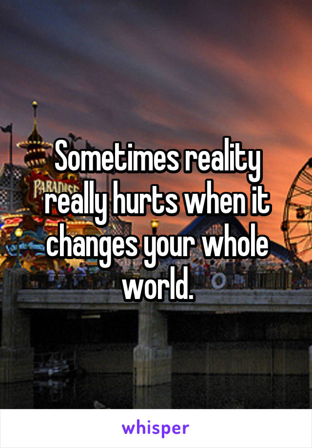 Sometimes reality really hurts when it changes your whole world.