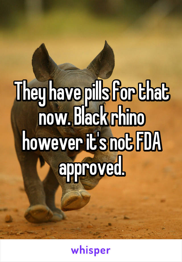They have pills for that now. Black rhino however it's not FDA approved.