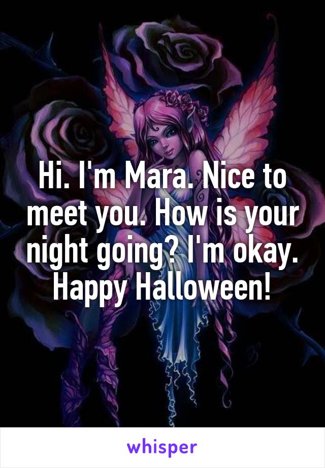 Hi. I'm Mara. Nice to meet you. How is your night going? I'm okay. Happy Halloween!