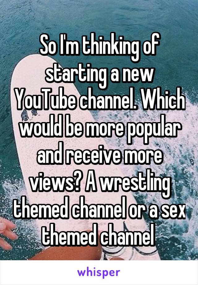 So I'm thinking of starting a new YouTube channel. Which would be more popular and receive more views? A wrestling themed channel or a sex themed channel 