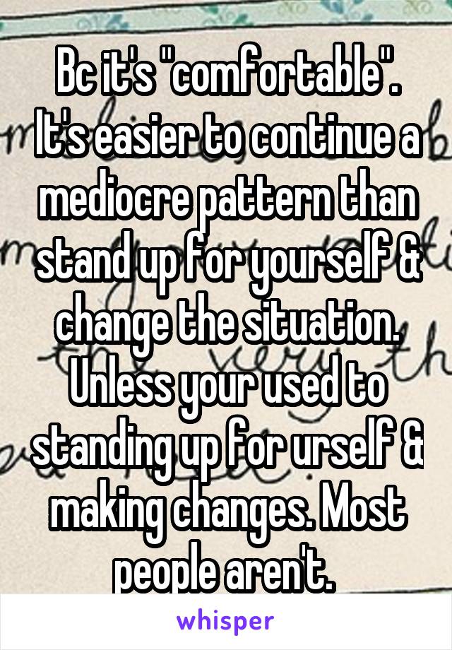 Bc it's "comfortable". It's easier to continue a mediocre pattern than stand up for yourself & change the situation. Unless your used to standing up for urself & making changes. Most people aren't. 