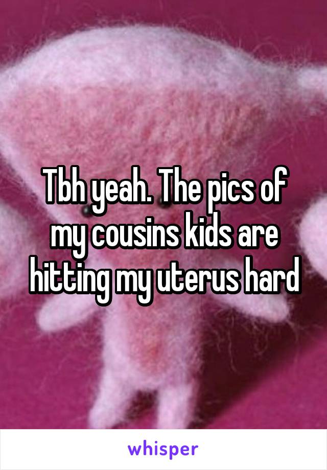 Tbh yeah. The pics of my cousins kids are hitting my uterus hard