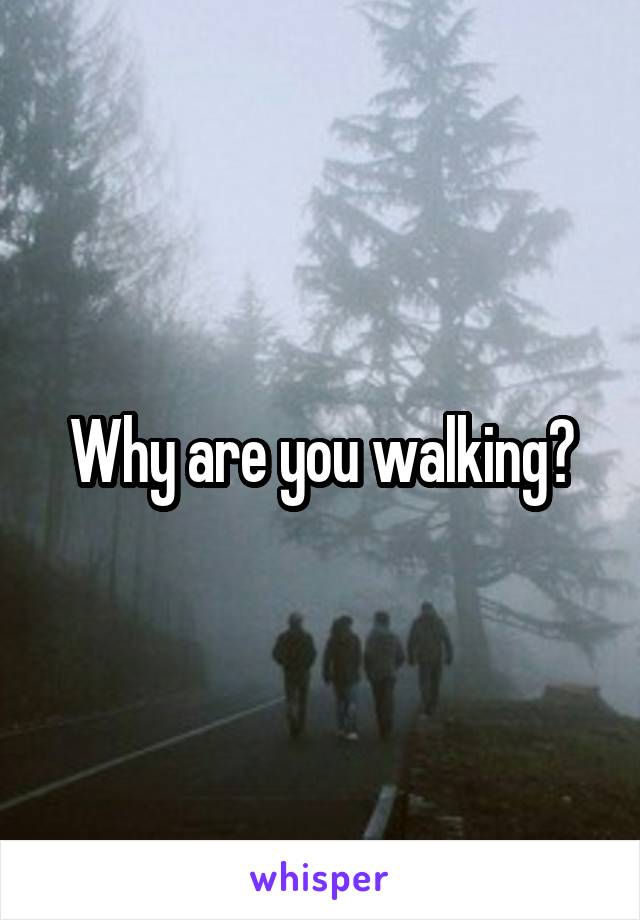 Why are you walking?