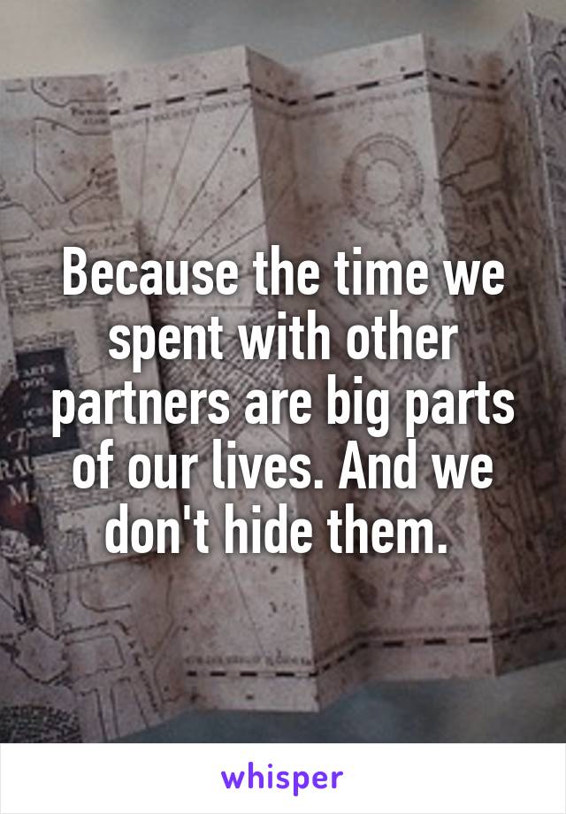 Because the time we spent with other partners are big parts of our lives. And we don't hide them. 