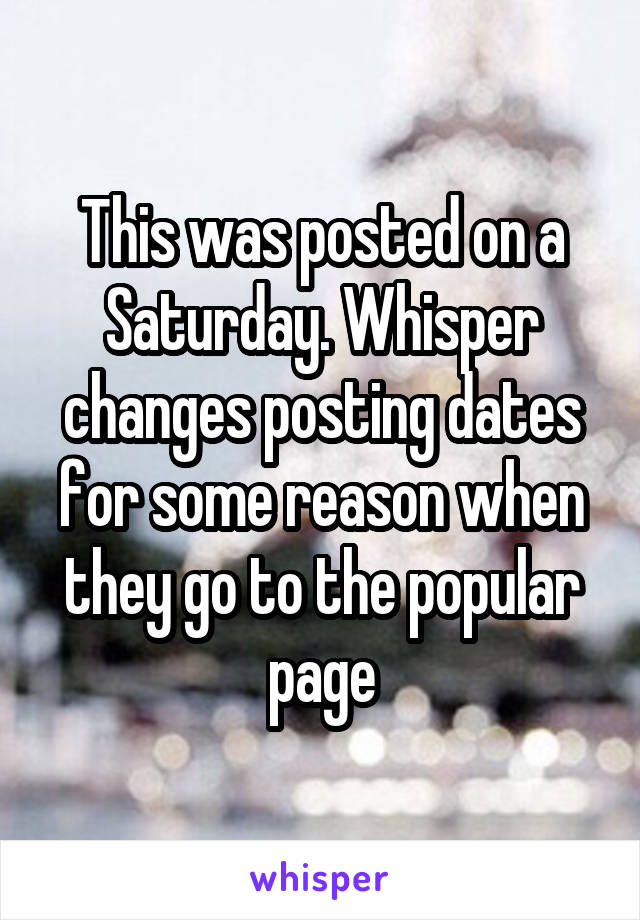 This was posted on a Saturday. Whisper changes posting dates for some reason when they go to the popular page