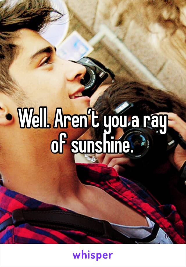Well. Aren’t you a ray of sunshine. 